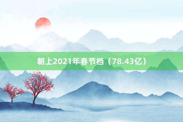朝上2021年春节档（78.43亿）