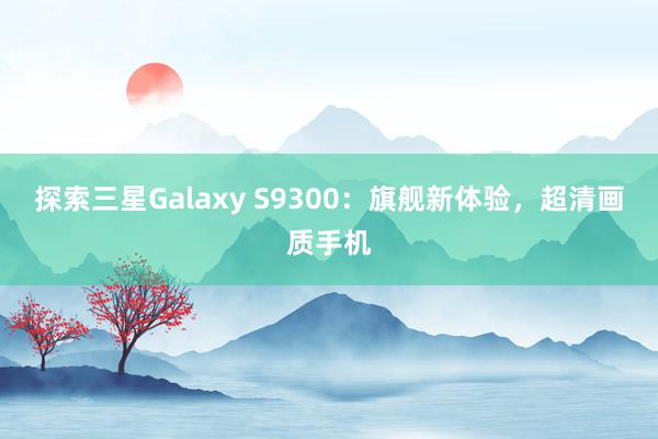 探索三星Galaxy S9300：旗舰新体验，超清画质手机